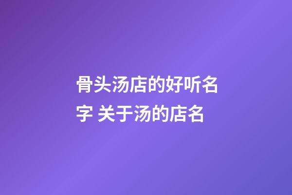 骨头汤店的好听名字 关于汤的店名-第1张-店铺起名-玄机派